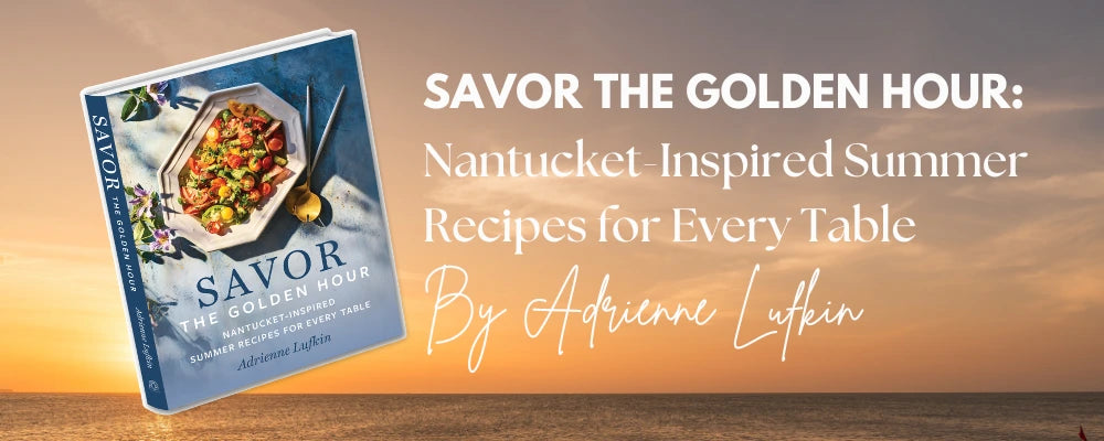 Savor The Golden Hour: Nantucket-Inspired Summer Recipes For Every Table By Adrienne Lufkin